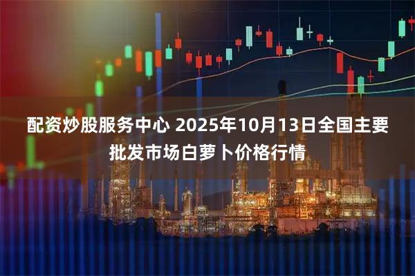 配資炒股服務(wù)中心 2025年10月13日全國主要批發(fā)市場白蘿卜價格行情
