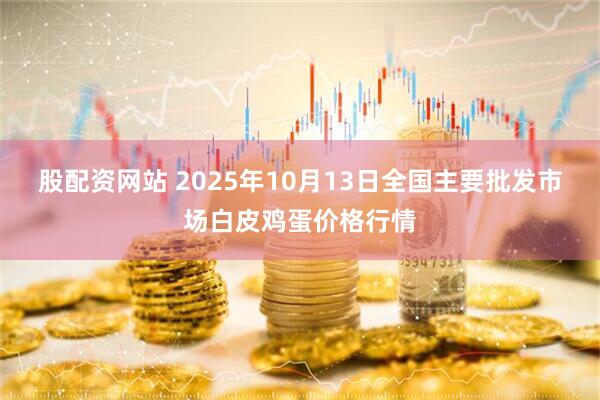 股配資網(wǎng)站 2025年10月13日全國主要批發(fā)市場白皮雞蛋價格行情