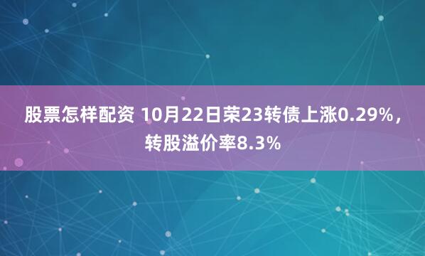 股票怎樣配資 10月22日榮23轉(zhuǎn)債上漲0.29%，轉(zhuǎn)股溢價率8.3%