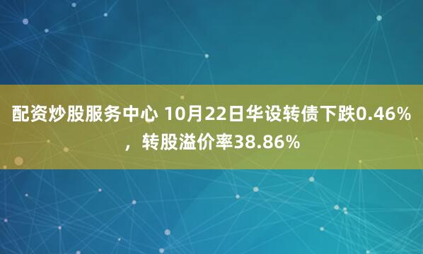 配資炒股服務(wù)中心 10月22日華設(shè)轉(zhuǎn)債下跌0.46%，轉(zhuǎn)股溢價率38.86%