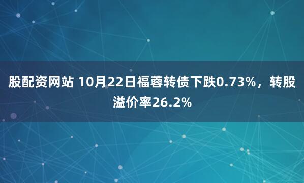 股配資網(wǎng)站 10月22日福蓉轉(zhuǎn)債下跌0.73%，轉(zhuǎn)股溢價率26.2%