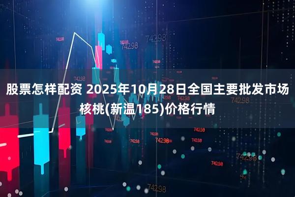 股票怎樣配資 2025年10月28日全國主要批發(fā)市場核桃(新溫185)價格行情