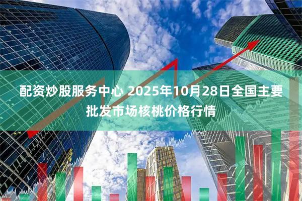 配資炒股服務(wù)中心 2025年10月28日全國主要批發(fā)市場核桃價格行情