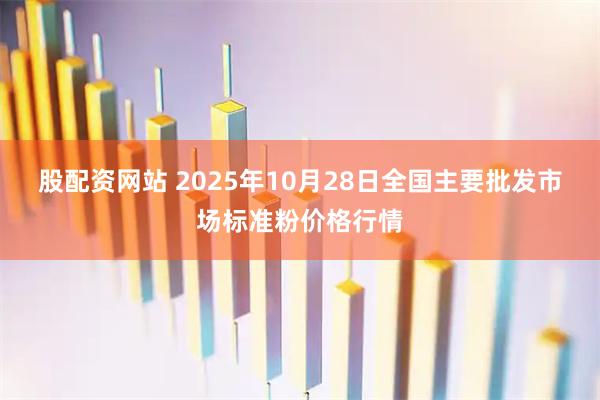 股配資網(wǎng)站 2025年10月28日全國(guó)主要批發(fā)市場(chǎng)標(biāo)準(zhǔn)粉價(jià)格行情