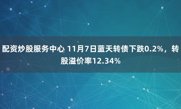 配資炒股服務(wù)中心 11月7日藍(lán)天轉(zhuǎn)債下跌0.2%，轉(zhuǎn)股溢價(jià)率12.34%