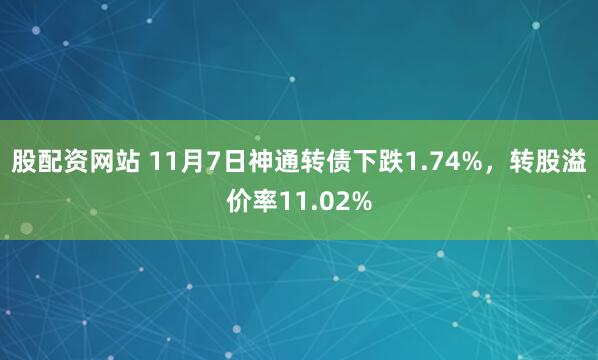 股配資網(wǎng)站 11月7日神通轉(zhuǎn)債下跌1.74%，轉(zhuǎn)股溢價(jià)率11.02%